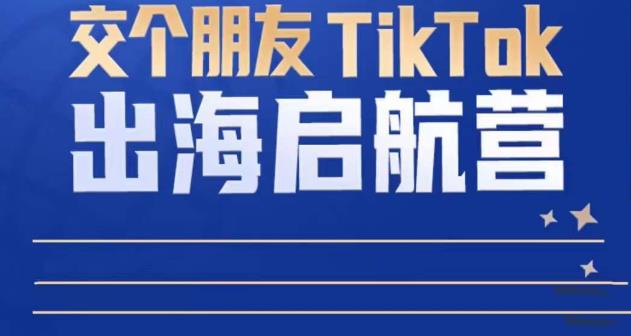 TikTok商家出海启航营：教你TikTok跨境电商的底层逻辑，即使是零基础的你也可以快速上手-优品网赚资源库