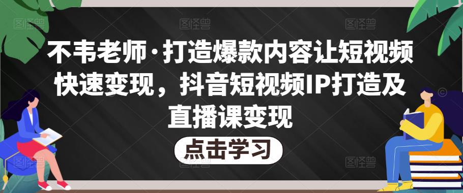 不韦老师·打造爆款内容让短视频快速变现，抖音短视频IP打造及直播课变现-优品网赚资源库