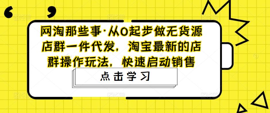 网淘那些事·从0起步做无货源店群一件代发,淘宝最新的店群操作玩法,快速启动销售-优品网赚资源库