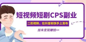 黄岛主·短视频短剧CPS副业项目：二剪视频在抖音和快手上发布，挂车变现-优品网赚资源库