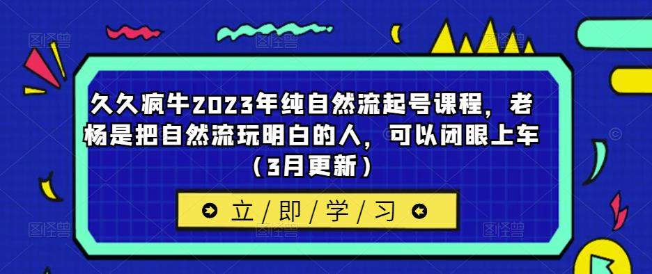 久久疯牛2023年纯自然流起号课程,老杨是把自然流玩明白的人,可以闭眼上车(3月更新)-优品网赚资源库