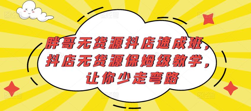 胖哥无货源抖店速成班,抖店无货源保姆级教学,让你少走弯路-优品网赚资源库