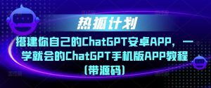 热狐计划·搭建你自己的ChatGPT安卓APP，一学就会的ChatGPT手机版APP教程（带源码）-优品网赚资源库