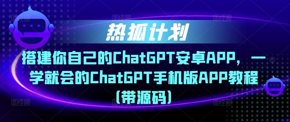 热狐计划·搭建你自己的ChatGPT安卓APP,一学就会的ChatGPT手机版APP教程(带源码)-优品网赚资源库