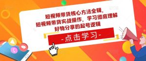 短视频带货核心方法全辑，​短视频带货实战操作，学习彻底理解好物分享的起号逻辑-优品网赚资源库