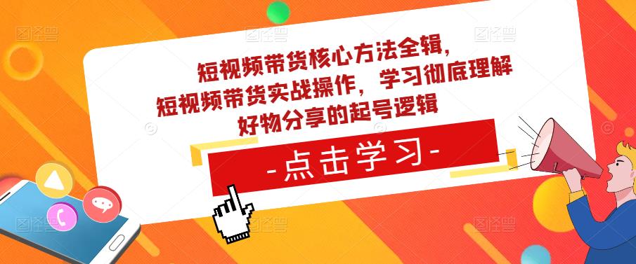 短视频带货核心方法全辑，​短视频带货实战操作，学习彻底理解好物分享的起号逻辑-优品网赚资源库