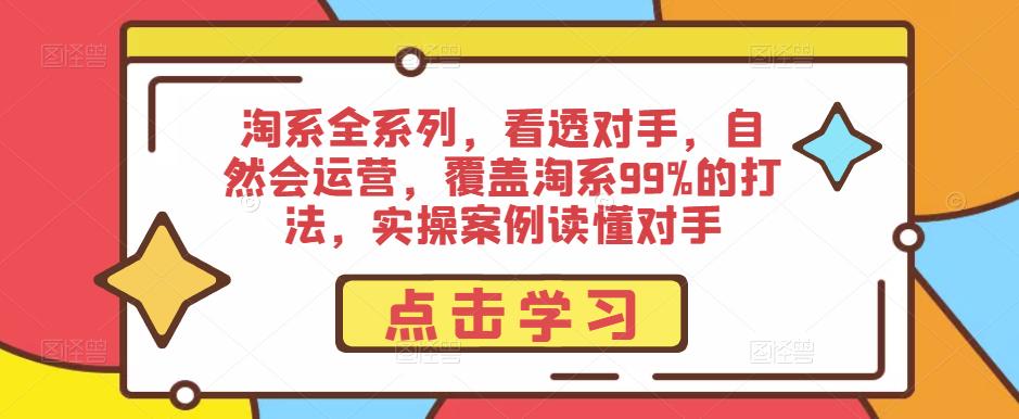淘系全系列，看透对手，自然会运营，覆盖淘系99%的打法，实操案例读懂对手-优品网赚资源库