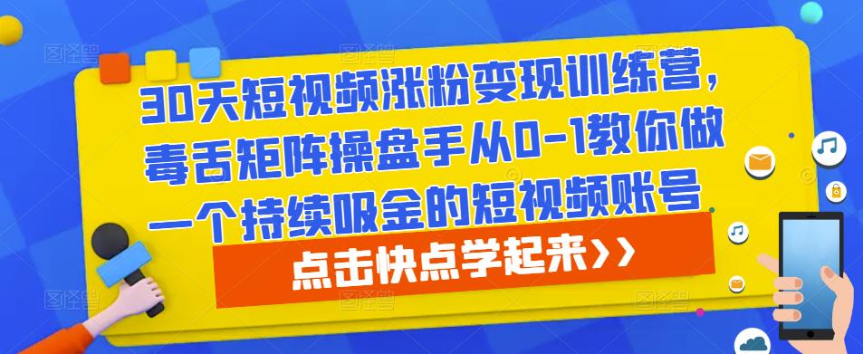 30天短视频涨粉变现训练营，毒舌矩阵操盘手从0-1教你做一个持续吸金的短视频账号-优品网赚资源库