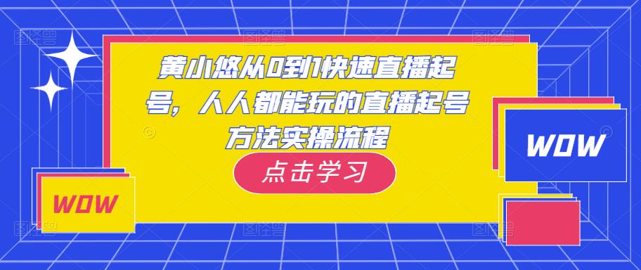 黄小悠从0到1快速直播起号，人人都能玩的直播起号方法实操流程-优品网赚资源库