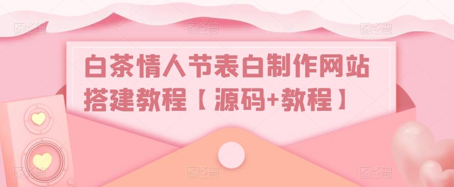 白茶情人节表白制作网站搭建教程【源码+教程】-优品网赚资源库