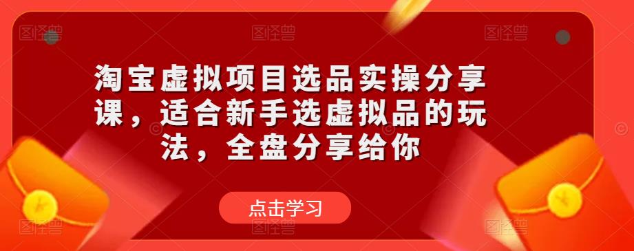 淘宝虚拟项目选品实操分享课，适合新手选虚拟品的玩法，全盘分享给你-优品网赚资源库