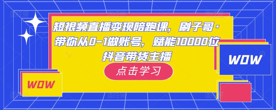 短视频直播变现陪跑课，刷子哥·带你从0-1做账号，赋能10000位抖音带货主播-优品网赚资源库