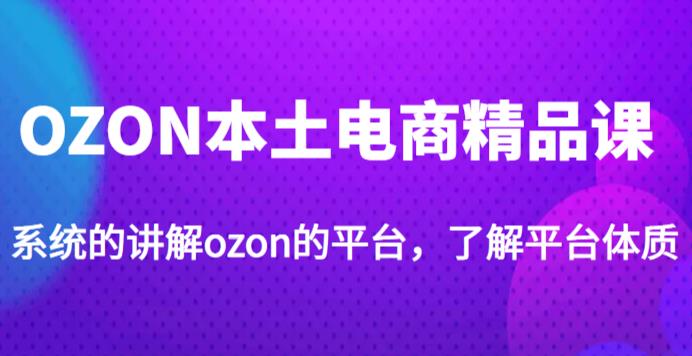 老迟·OZON本土电商精品课，系统的讲解ozon的平台，学完可独自运营ozon的店铺-优品网赚资源库