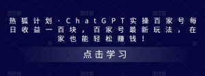 热狐计划·ChatGPT实操百家号每日收益一百块，百家号最新玩法，在家也能轻松赚钱！-优品网赚资源库