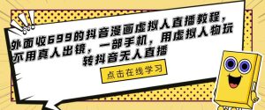 外面收699的抖音漫画虚拟人直播教程，不用真人出镜，一部手机，用虚拟人物玩转抖音无人直播-优品网赚资源库