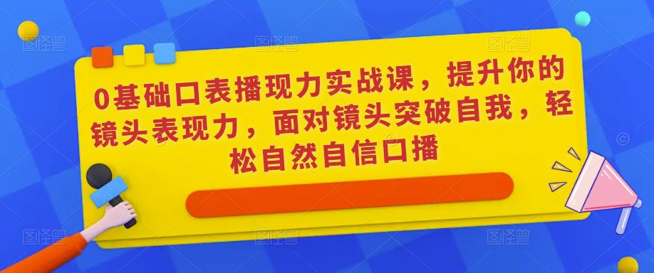 0基础口表播‬现力实战课，提升你的镜头表现力，面对镜头突破自我，轻松自然自信口播-优品网赚资源库