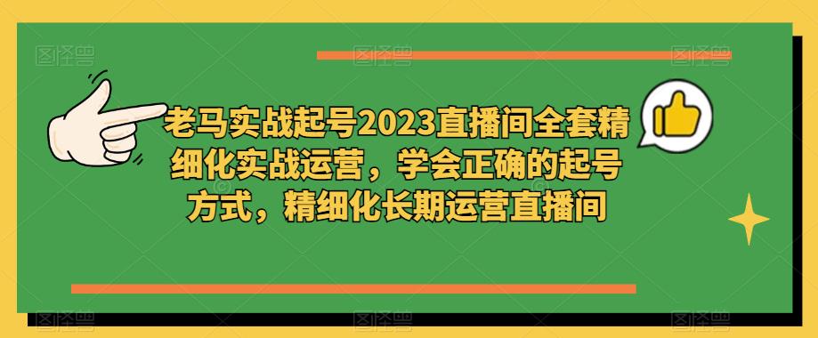 老马实战起号2023直播间全套精细化实战运营,学会正确的起号方式,精细化长期运营直播间-优品网赚资源库