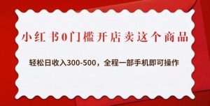 小红书0门槛开店卖这个商品，轻松日收入300-500，全程一部手机即可操作-优品网赚资源库