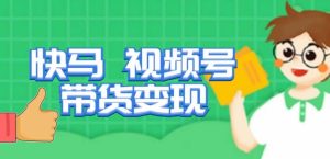 快马视频号带货变现课，货趋势分析，带货的进阶路线，变现模式拆解-优品网赚资源库