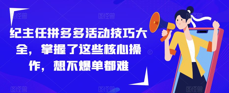 纪主任拼多多活动技巧大全，掌握了这些核心操作，想不爆单都难-优品网赚资源库