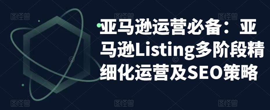 亚马逊运营必备:亚马逊Listing多阶段精细化运营及SEO策略-优品网赚资源库