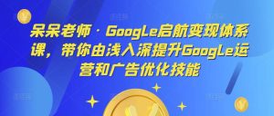 呆呆老师·Google启航变现体系课，带你由浅入深提升Google运营和广告优化技能-优品网赚资源库