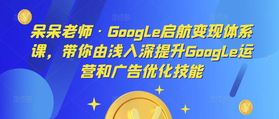 呆呆老师·Google启航变现体系课，带你由浅入深提升Google运营和广告优化技能-优品网赚资源库