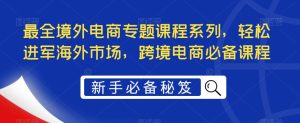 最全境外电商专题课程系列，轻松进军海外市场，跨境电商必备课程-优品网赚资源库