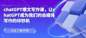 chatGPT爆文写作课，让chatGPT成为我们的自媒体写作的印钞机-优品网赚资源库