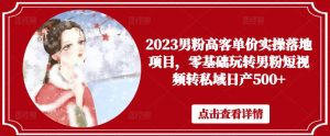 2023男粉高客单价实操落地项目,零基础玩转男粉短视频转私域日产500+-优品网赚资源库