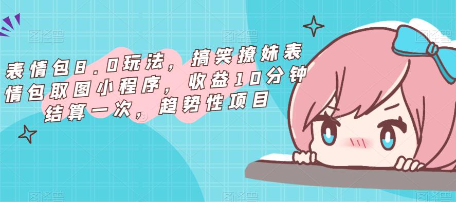 表情包8.0玩法，搞笑撩妹表情包取图小程序，收益10分钟结算一次，趋势性项目-优品网赚资源库