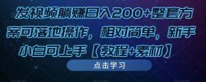 发视频躺赚日入200+整套方案可落地操作，相对简单，新手小白可上手【教程+素材】-优品网赚资源库