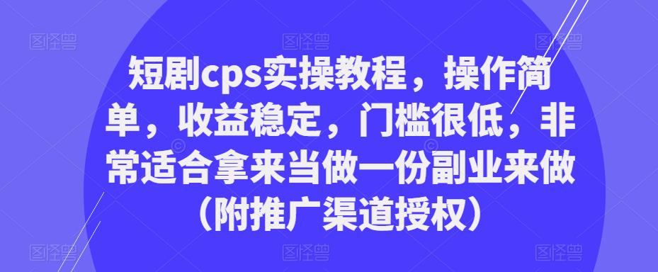 短剧cps实操教程,操作简单,收益稳定,门槛很低,非常适合拿来当做一份副业来做(附推广渠道授权)-优品网赚资源库