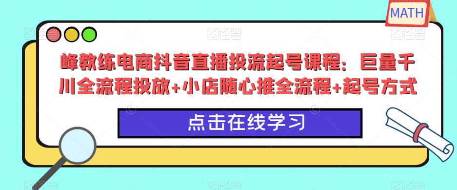 峰教练电商抖音直播投流起号课程:巨量千川全流程投放+小店随心推全流程+起号方式-优品网赚资源库