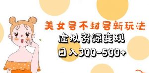 美女号不封号新玩法，虚拟资源变现，日入300-500+-优品网赚资源库