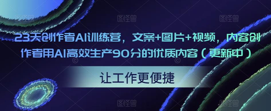 23天创作者AI训练营，文案+图片+视频，内容创作者用AI高效生产90分的优质内容（更新中）-优品网赚资源库