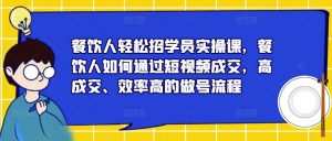 餐饮人轻松招学员实操课，餐饮人如何通过短视频成交，高成交、效率高的做号流程-优品网赚资源库