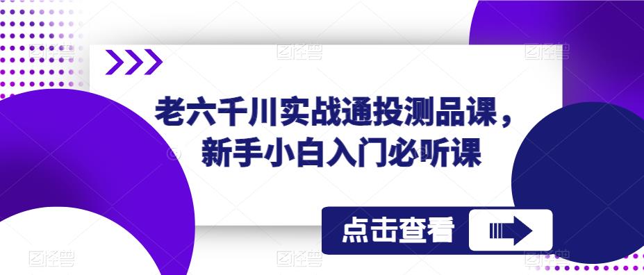 老六千川实战通投测品课，新手小白入门必听课-优品网赚资源库