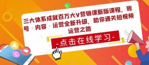 三大体系成就百万大V营销课新版课程,账号·内容·运营全新升级,助你通关短视频运营之路-优品网赚资源库