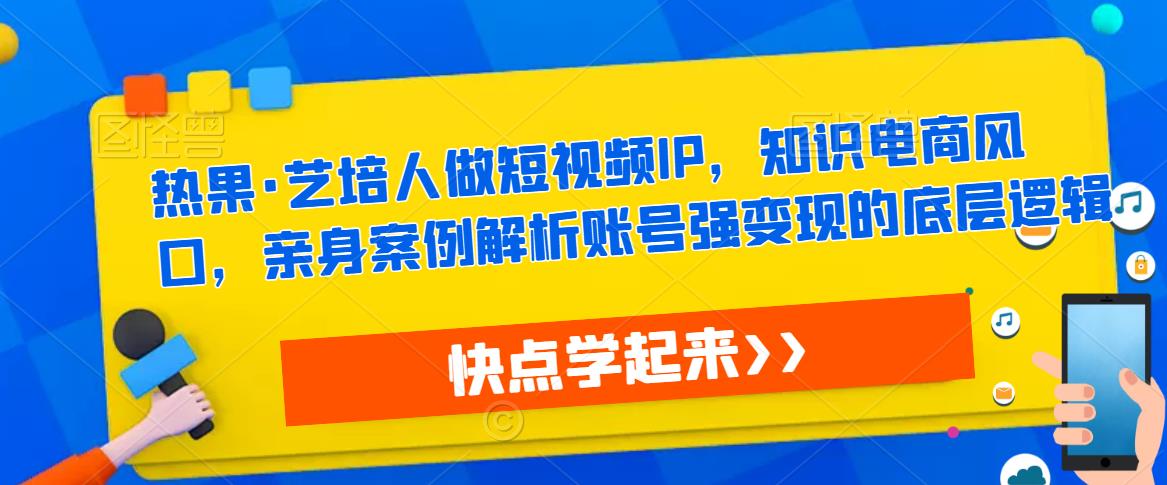 热果·艺培人做短视频IP，知识电商风口，亲身案例解析账号强变现的底层逻辑-优品网赚资源库