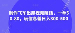制作飞车出库视频赚钱，一单50-80，玩信息差日入300-500-优品网赚资源库