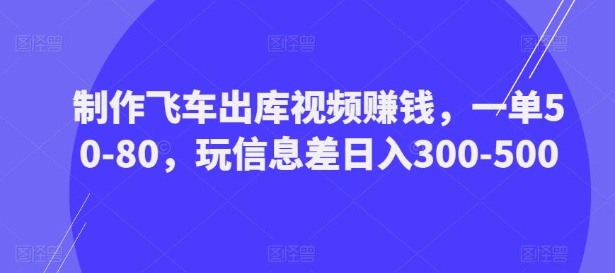 制作飞车出库视频赚钱，一单50-80，玩信息差日入300-500-优品网赚资源库