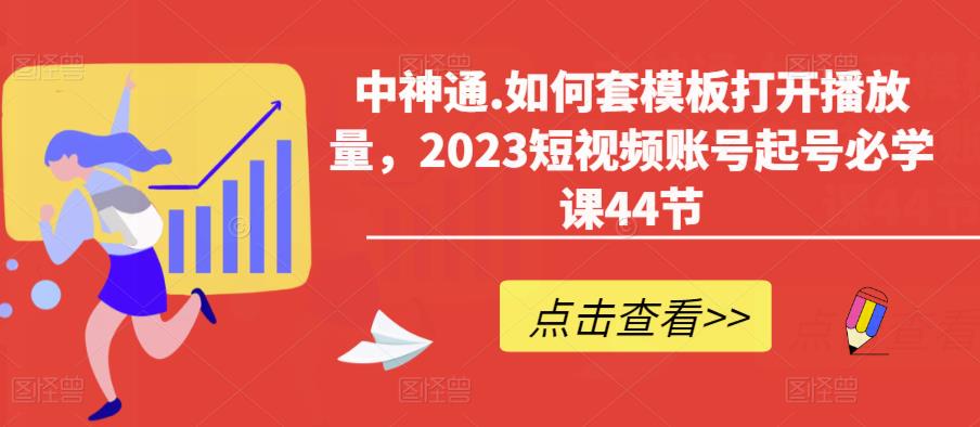 中神通.如何套模板打开播放量，2023短视频账号起号必学课44节（送钩子模板和文档资料）-优品网赚资源库