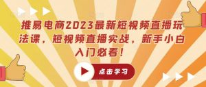 推易电商2023最新短视频直播玩法课,短视频直播实战,新手小白入门必看!-优品网赚资源库