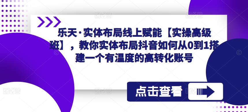乐天·实体布局线上赋能【实操高级班】，教你实体布局抖音如何从0到1搭建一个有温度的高转化账号-优品网赚资源库