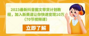 2023最新抖音图文带货计划教程,加入新赛道让你快速变现10万+(70节视频课)-优品网赚资源库