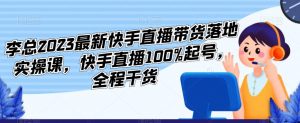 李总2023最新快手直播带货落地实操课，快手直播100%起号，全程干货-优品网赚资源库