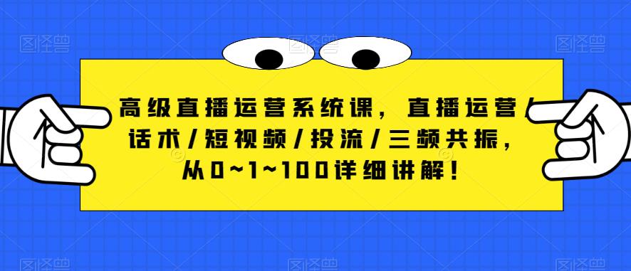 高级直播运营系统课，直播运营/话术/短视频/投流/三频共振，从0~1~100详细讲解！-优品网赚资源库