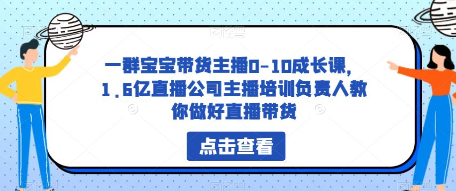 一群宝宝带货主播0-10成长课,1.6亿直播公司主播培训负责人教你做好直播带货-优品网赚资源库