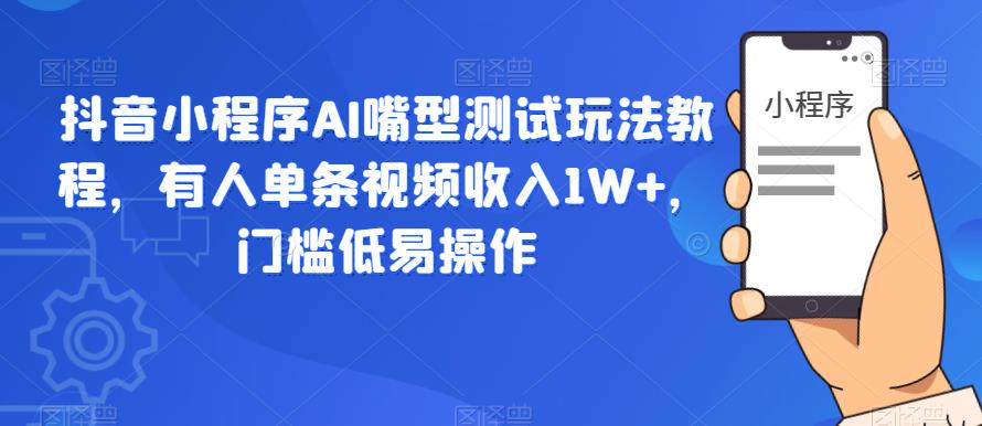 抖音小程序AI嘴型测试玩法教程，有人单条视频收入1W+，门槛低易操作-优品网赚资源库